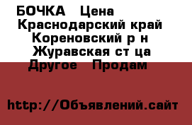 БОЧКА › Цена ­ 10 000 - Краснодарский край, Кореновский р-н, Журавская ст-ца Другое » Продам   